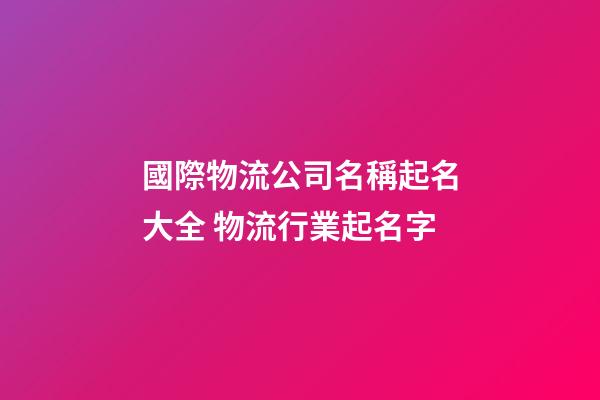 國際物流公司名稱起名大全 物流行業起名字-第1張-公司起名-玄機派